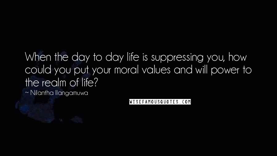 Nilantha Ilangamuwa Quotes: When the day to day life is suppressing you, how could you put your moral values and will power to the realm of life?