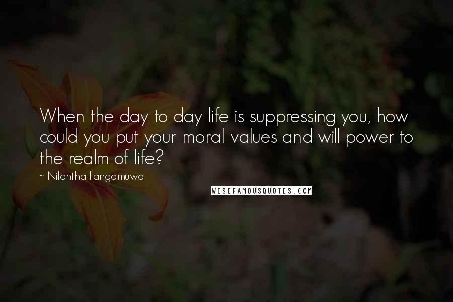 Nilantha Ilangamuwa Quotes: When the day to day life is suppressing you, how could you put your moral values and will power to the realm of life?