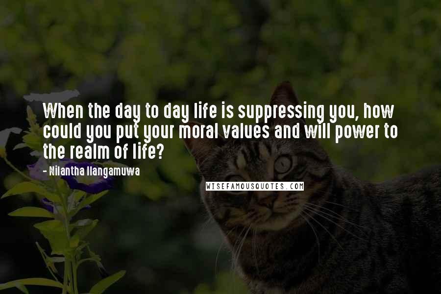 Nilantha Ilangamuwa Quotes: When the day to day life is suppressing you, how could you put your moral values and will power to the realm of life?