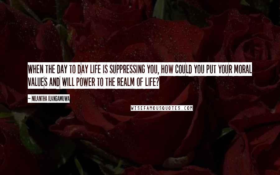 Nilantha Ilangamuwa Quotes: When the day to day life is suppressing you, how could you put your moral values and will power to the realm of life?