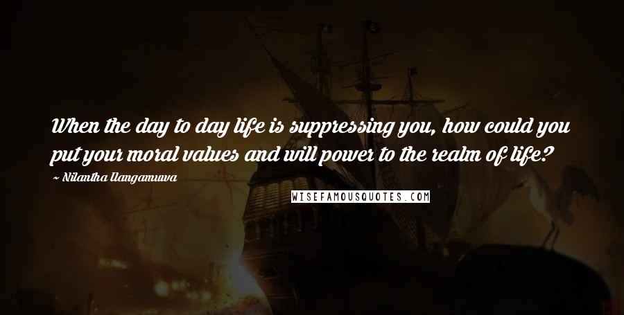 Nilantha Ilangamuwa Quotes: When the day to day life is suppressing you, how could you put your moral values and will power to the realm of life?