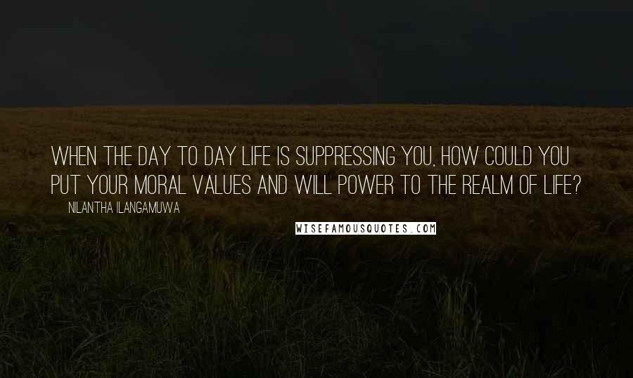 Nilantha Ilangamuwa Quotes: When the day to day life is suppressing you, how could you put your moral values and will power to the realm of life?