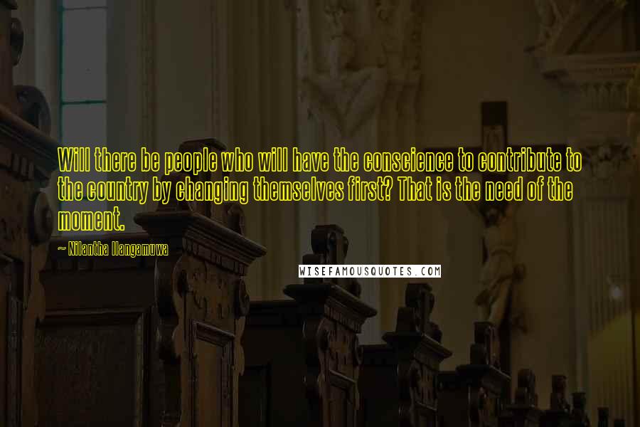 Nilantha Ilangamuwa Quotes: Will there be people who will have the conscience to contribute to the country by changing themselves first? That is the need of the moment.