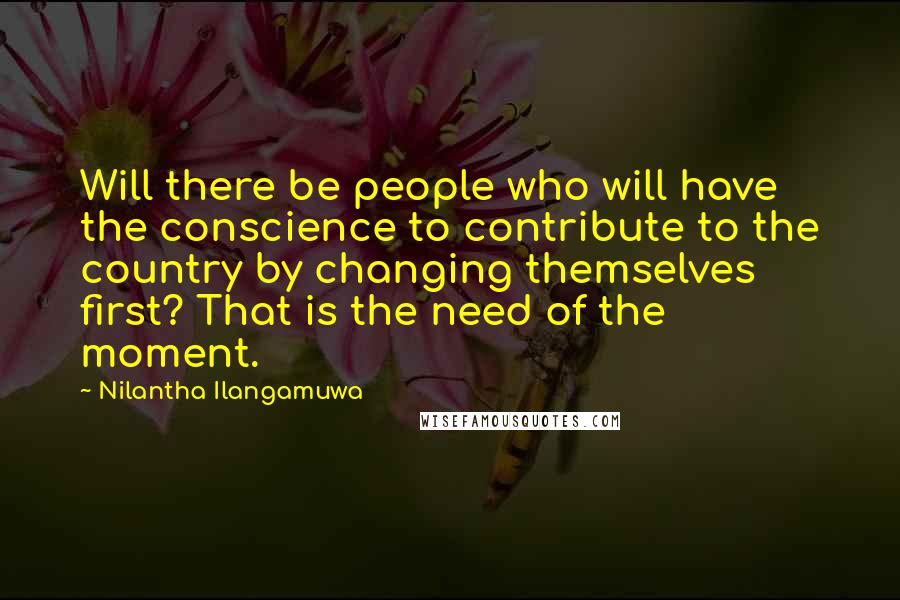 Nilantha Ilangamuwa Quotes: Will there be people who will have the conscience to contribute to the country by changing themselves first? That is the need of the moment.