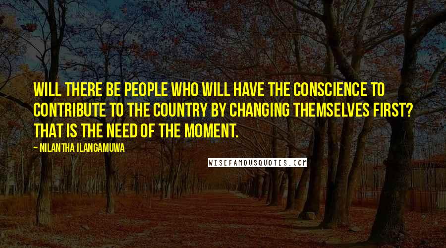 Nilantha Ilangamuwa Quotes: Will there be people who will have the conscience to contribute to the country by changing themselves first? That is the need of the moment.