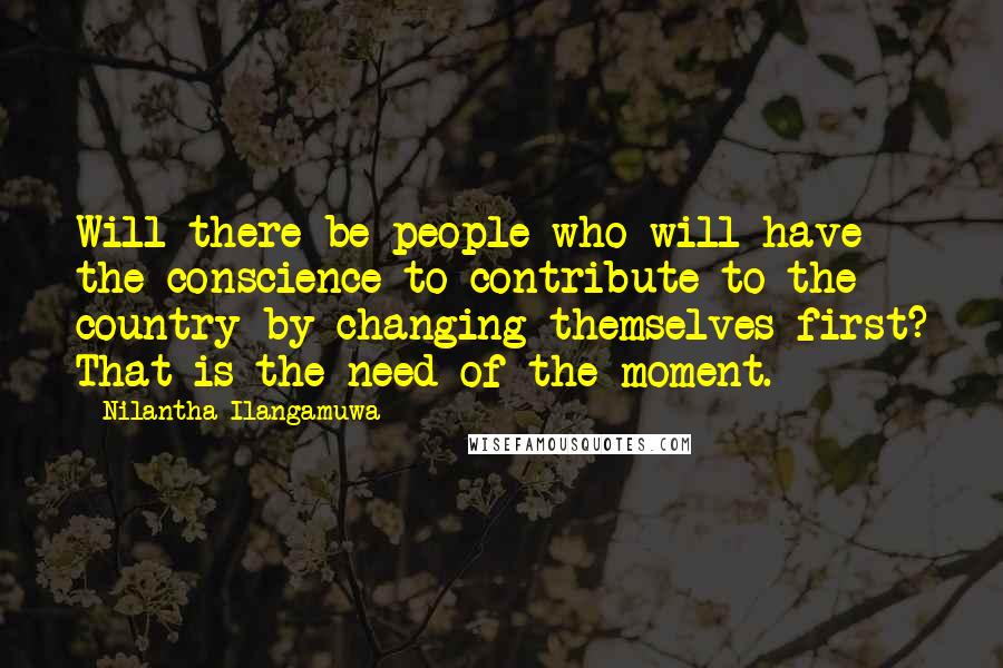 Nilantha Ilangamuwa Quotes: Will there be people who will have the conscience to contribute to the country by changing themselves first? That is the need of the moment.