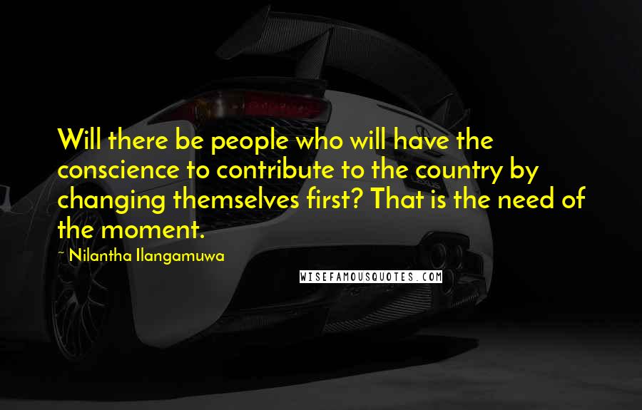 Nilantha Ilangamuwa Quotes: Will there be people who will have the conscience to contribute to the country by changing themselves first? That is the need of the moment.