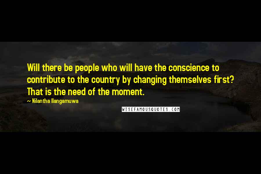 Nilantha Ilangamuwa Quotes: Will there be people who will have the conscience to contribute to the country by changing themselves first? That is the need of the moment.