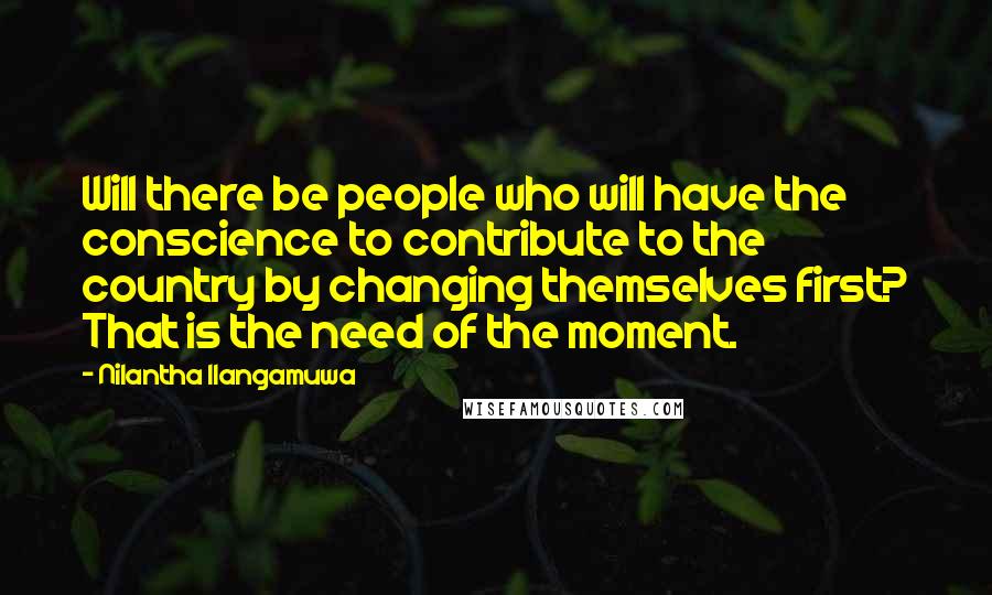 Nilantha Ilangamuwa Quotes: Will there be people who will have the conscience to contribute to the country by changing themselves first? That is the need of the moment.