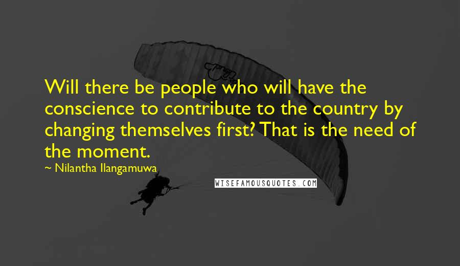 Nilantha Ilangamuwa Quotes: Will there be people who will have the conscience to contribute to the country by changing themselves first? That is the need of the moment.