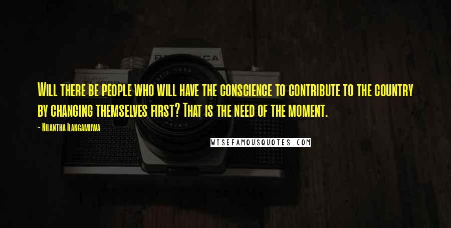 Nilantha Ilangamuwa Quotes: Will there be people who will have the conscience to contribute to the country by changing themselves first? That is the need of the moment.