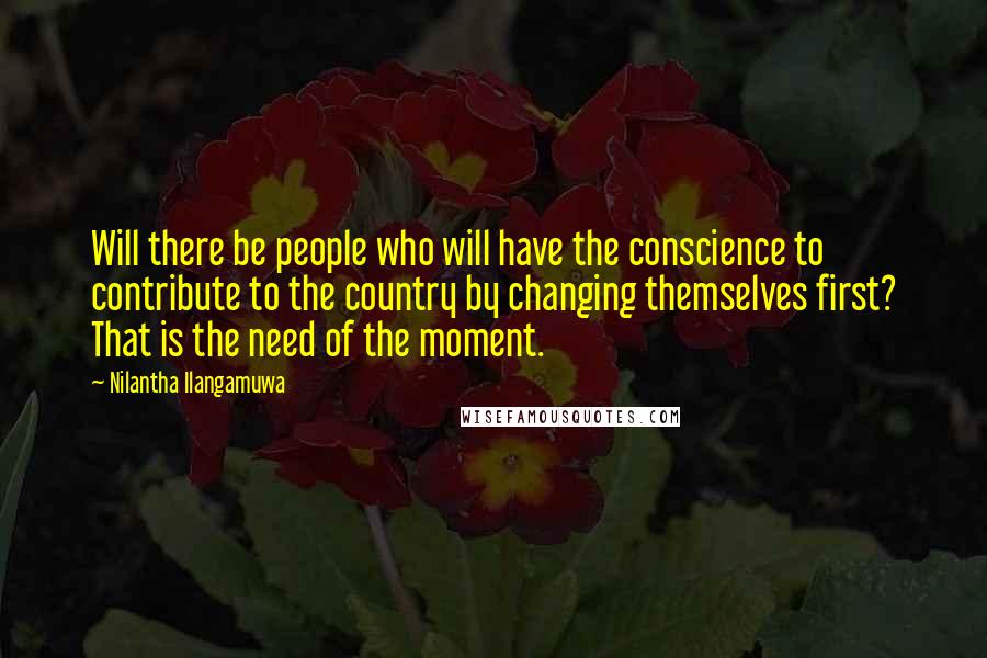 Nilantha Ilangamuwa Quotes: Will there be people who will have the conscience to contribute to the country by changing themselves first? That is the need of the moment.