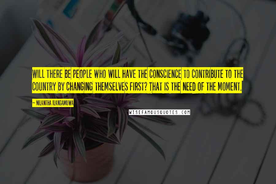 Nilantha Ilangamuwa Quotes: Will there be people who will have the conscience to contribute to the country by changing themselves first? That is the need of the moment.