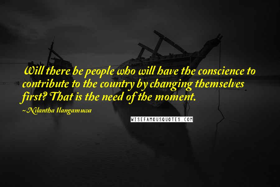 Nilantha Ilangamuwa Quotes: Will there be people who will have the conscience to contribute to the country by changing themselves first? That is the need of the moment.