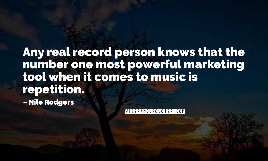 Nile Rodgers Quotes: Any real record person knows that the number one most powerful marketing tool when it comes to music is repetition.