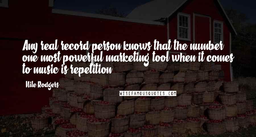 Nile Rodgers Quotes: Any real record person knows that the number one most powerful marketing tool when it comes to music is repetition.