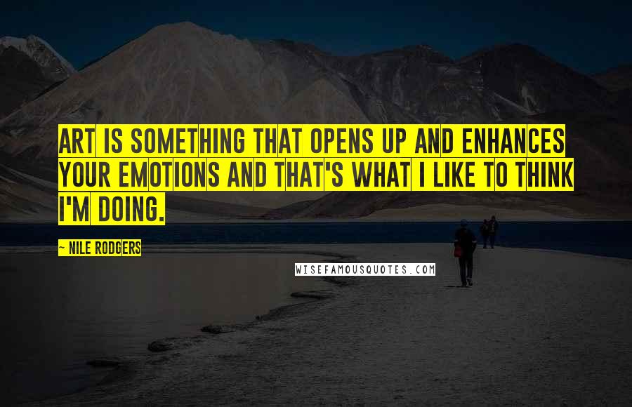 Nile Rodgers Quotes: Art is something that opens up and enhances your emotions and that's what I like to think I'm doing.