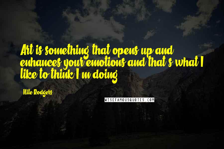 Nile Rodgers Quotes: Art is something that opens up and enhances your emotions and that's what I like to think I'm doing.