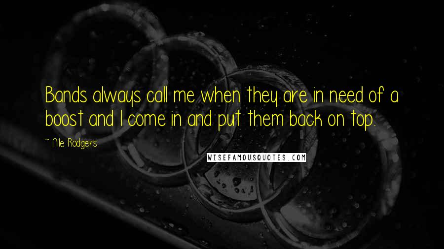 Nile Rodgers Quotes: Bands always call me when they are in need of a boost and I come in and put them back on top.
