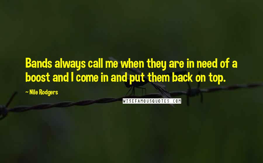 Nile Rodgers Quotes: Bands always call me when they are in need of a boost and I come in and put them back on top.