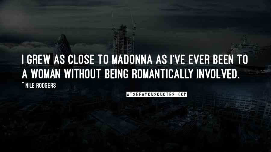 Nile Rodgers Quotes: I grew as close to Madonna as I've ever been to a woman without being romantically involved.