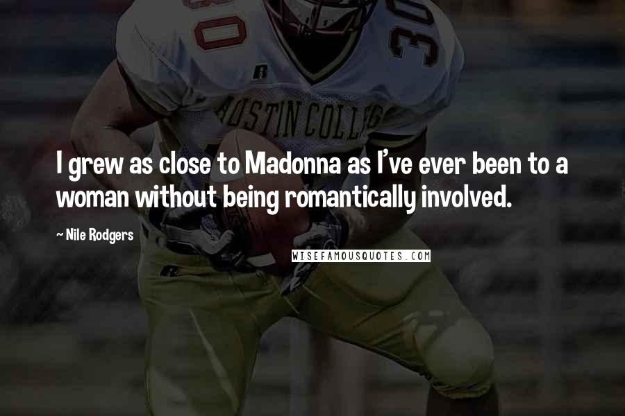 Nile Rodgers Quotes: I grew as close to Madonna as I've ever been to a woman without being romantically involved.