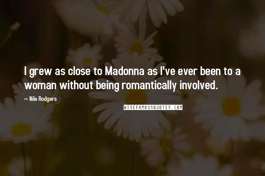 Nile Rodgers Quotes: I grew as close to Madonna as I've ever been to a woman without being romantically involved.