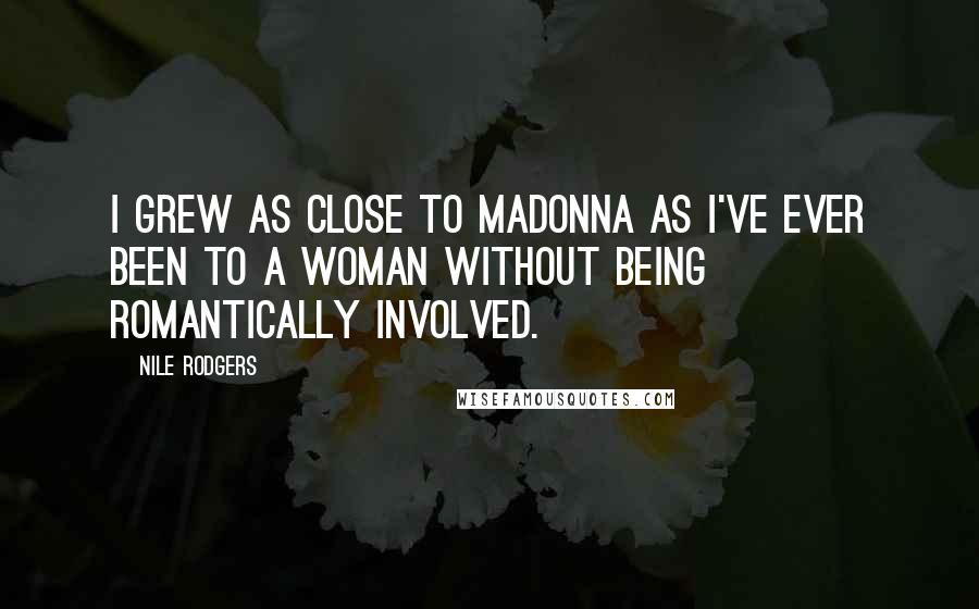 Nile Rodgers Quotes: I grew as close to Madonna as I've ever been to a woman without being romantically involved.