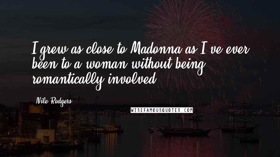 Nile Rodgers Quotes: I grew as close to Madonna as I've ever been to a woman without being romantically involved.