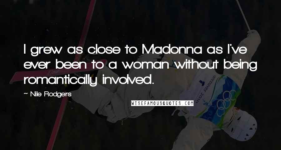 Nile Rodgers Quotes: I grew as close to Madonna as I've ever been to a woman without being romantically involved.