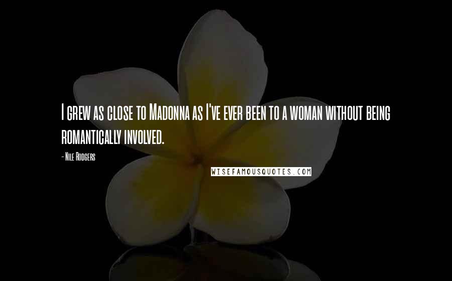 Nile Rodgers Quotes: I grew as close to Madonna as I've ever been to a woman without being romantically involved.