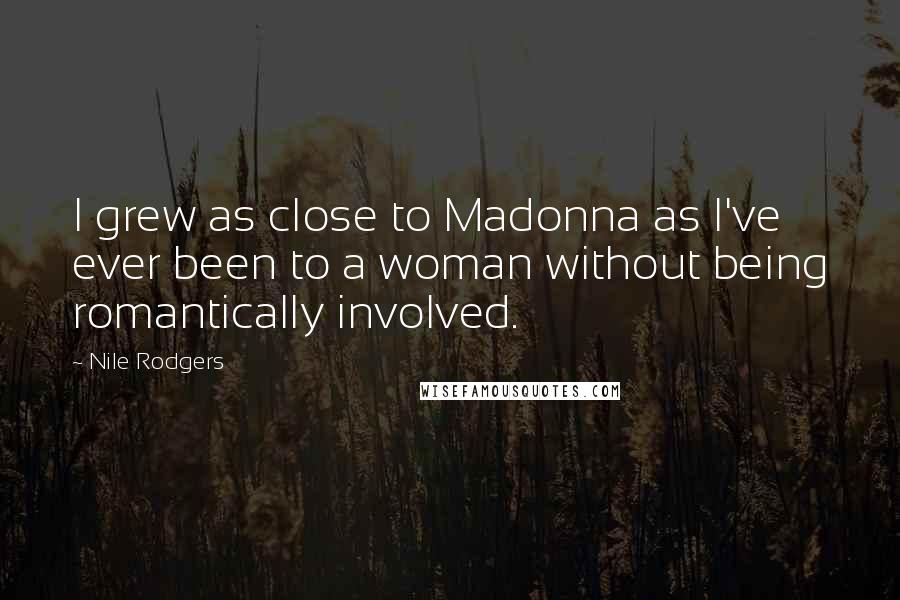 Nile Rodgers Quotes: I grew as close to Madonna as I've ever been to a woman without being romantically involved.