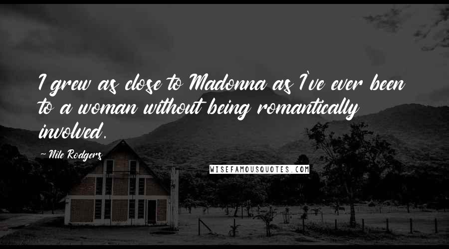 Nile Rodgers Quotes: I grew as close to Madonna as I've ever been to a woman without being romantically involved.