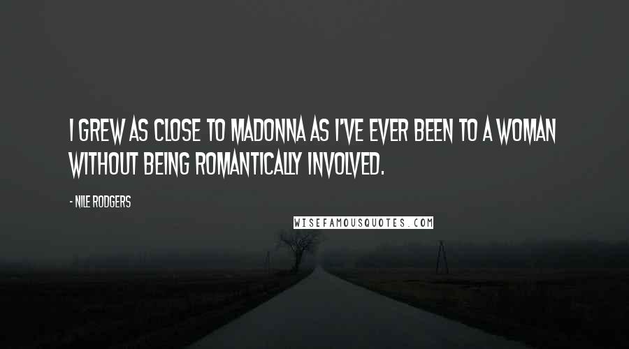 Nile Rodgers Quotes: I grew as close to Madonna as I've ever been to a woman without being romantically involved.