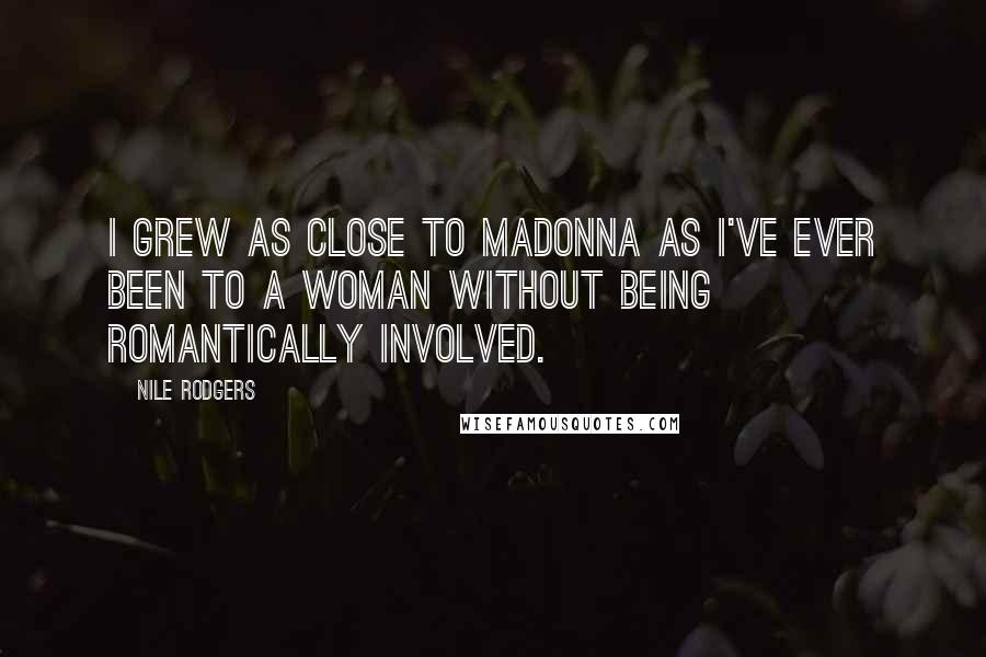 Nile Rodgers Quotes: I grew as close to Madonna as I've ever been to a woman without being romantically involved.