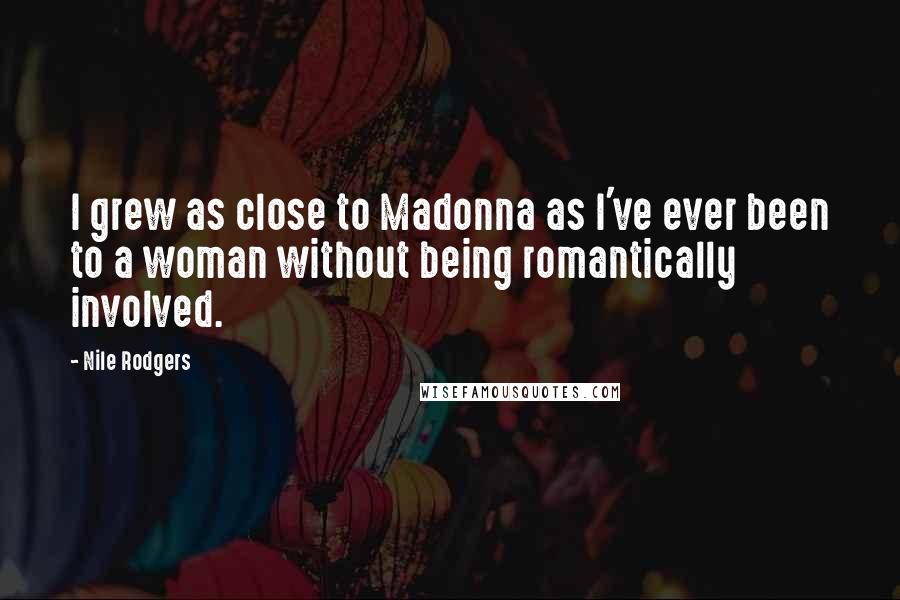 Nile Rodgers Quotes: I grew as close to Madonna as I've ever been to a woman without being romantically involved.