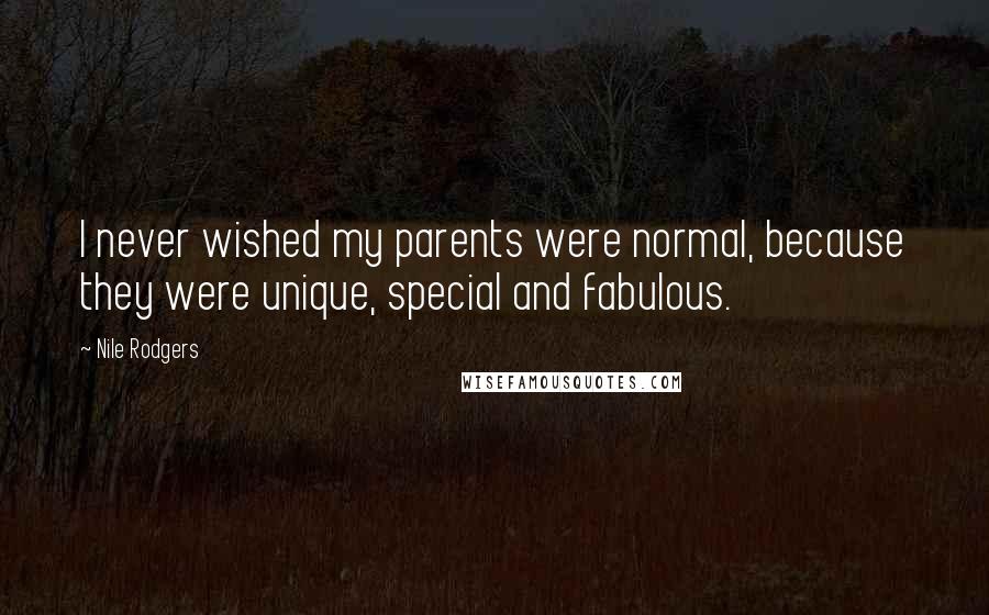 Nile Rodgers Quotes: I never wished my parents were normal, because they were unique, special and fabulous.