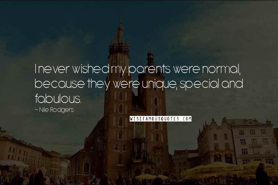 Nile Rodgers Quotes: I never wished my parents were normal, because they were unique, special and fabulous.