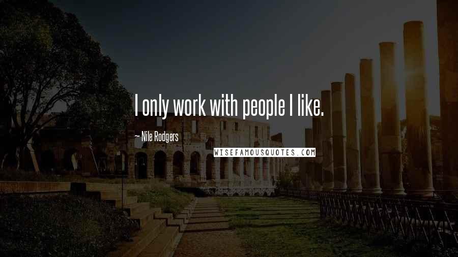 Nile Rodgers Quotes: I only work with people I like.