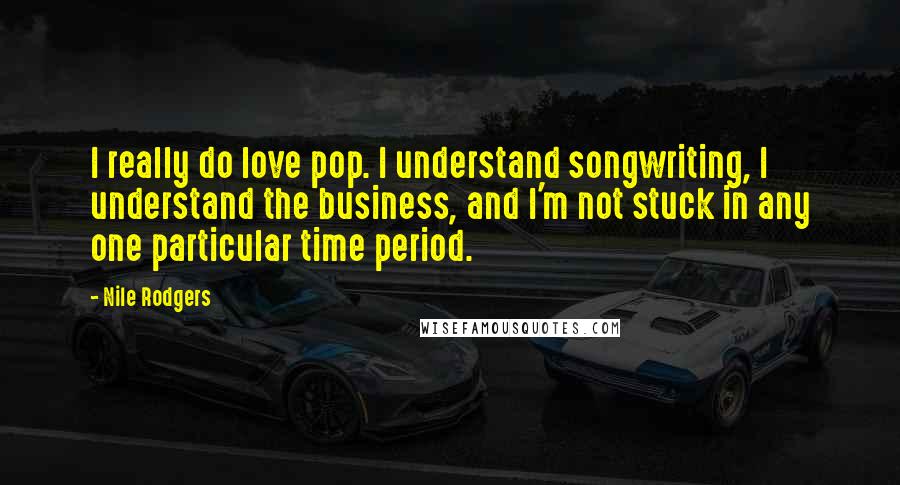 Nile Rodgers Quotes: I really do love pop. I understand songwriting, I understand the business, and I'm not stuck in any one particular time period.