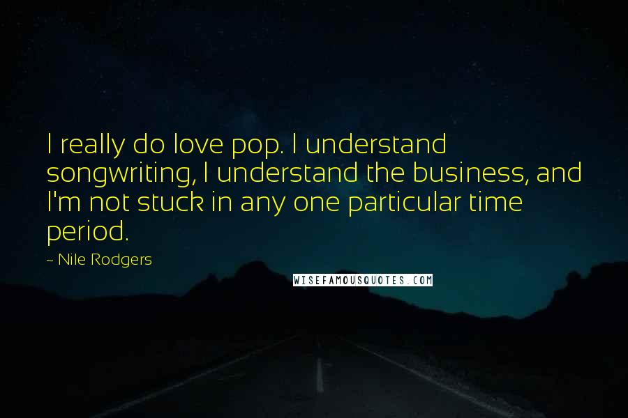 Nile Rodgers Quotes: I really do love pop. I understand songwriting, I understand the business, and I'm not stuck in any one particular time period.