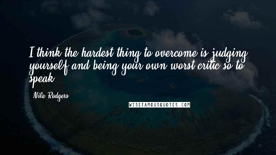 Nile Rodgers Quotes: I think the hardest thing to overcome is judging yourself and being your own worst critic so to speak.