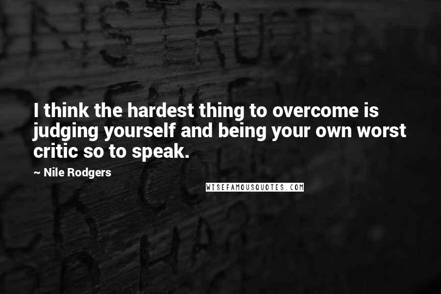 Nile Rodgers Quotes: I think the hardest thing to overcome is judging yourself and being your own worst critic so to speak.