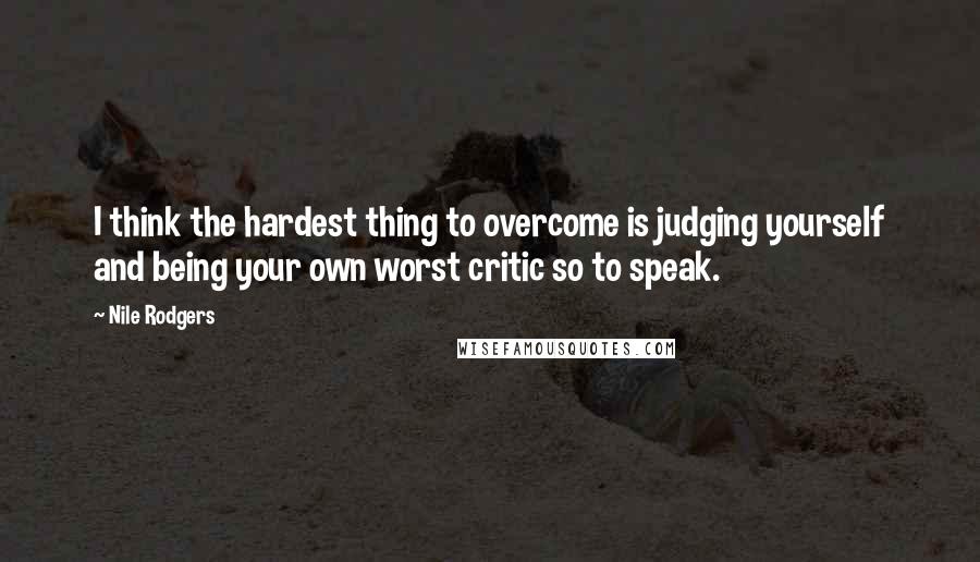 Nile Rodgers Quotes: I think the hardest thing to overcome is judging yourself and being your own worst critic so to speak.