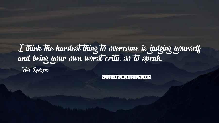 Nile Rodgers Quotes: I think the hardest thing to overcome is judging yourself and being your own worst critic so to speak.