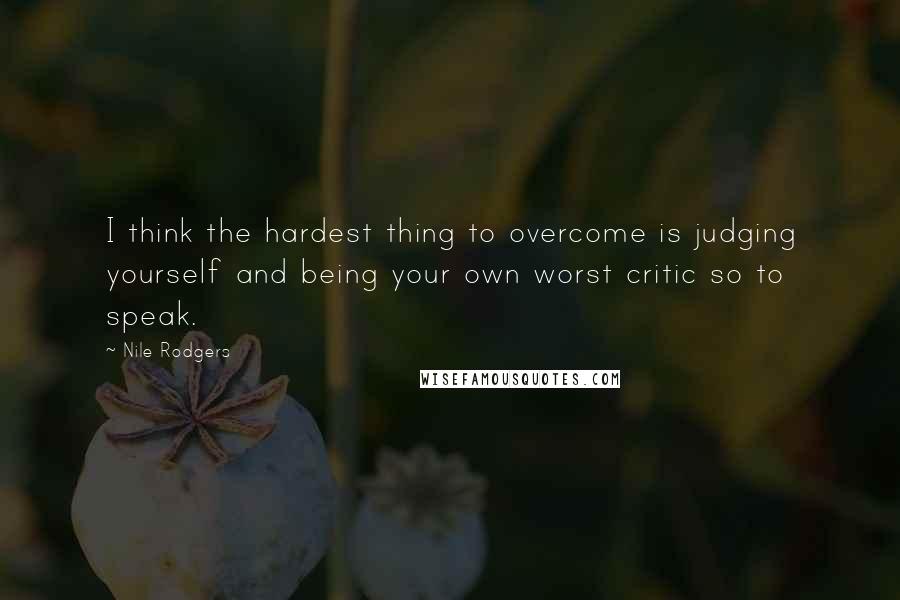 Nile Rodgers Quotes: I think the hardest thing to overcome is judging yourself and being your own worst critic so to speak.