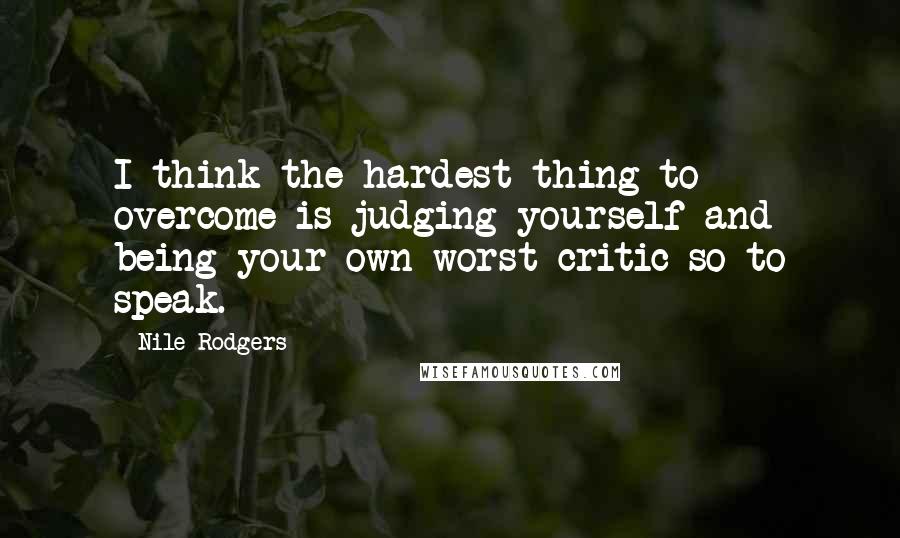 Nile Rodgers Quotes: I think the hardest thing to overcome is judging yourself and being your own worst critic so to speak.