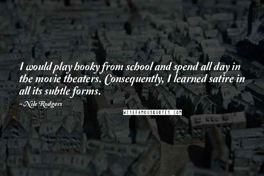 Nile Rodgers Quotes: I would play hooky from school and spend all day in the movie theaters. Consequently, I learned satire in all its subtle forms.