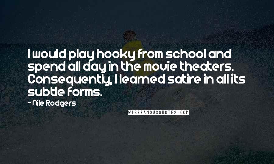 Nile Rodgers Quotes: I would play hooky from school and spend all day in the movie theaters. Consequently, I learned satire in all its subtle forms.