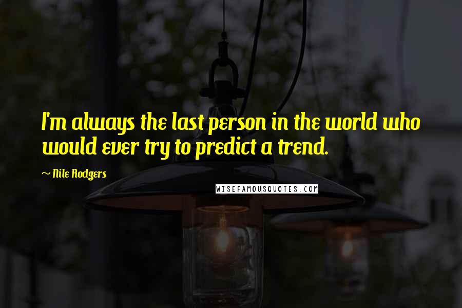 Nile Rodgers Quotes: I'm always the last person in the world who would ever try to predict a trend.